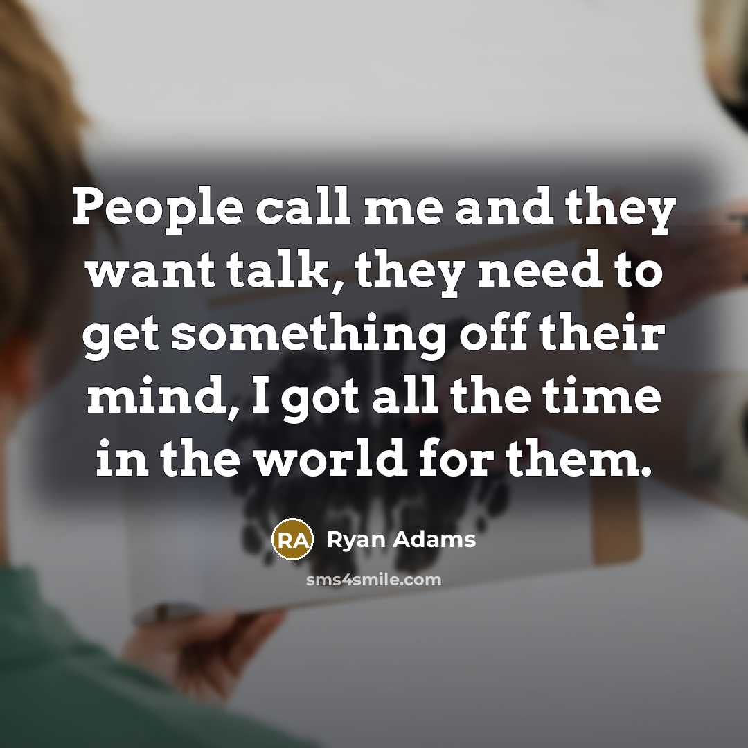 “People call me and they want talk, they need to get something off their mind, I got all the time in the world for them.” quote by Ryan Adams