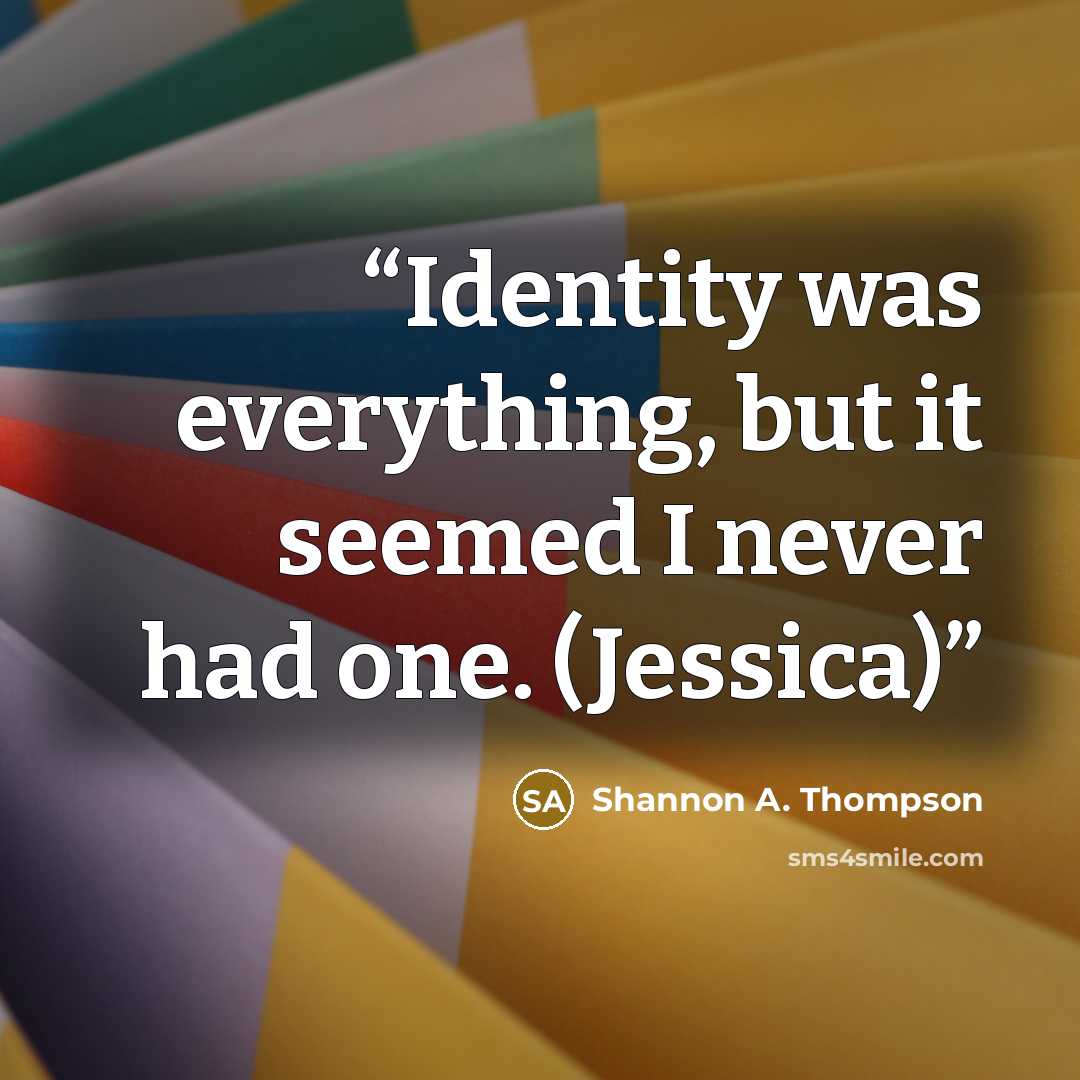 “Identity was everything, but it seemed I never had one. (Jessica)” quote by Shannon A. Thompson