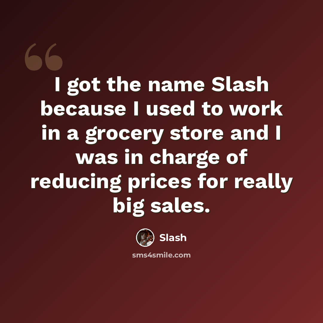 “I got the name Slash because I used to work in a grocery store and I was in charge of reducing prices for really big sales.” quote by Slash