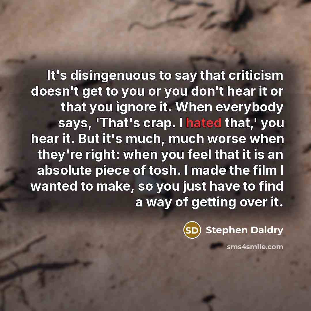 “It's disingenuous to say that criticism doesn't get to you or you don't hear it or that you ignore it. When everybody says, 'That's crap. I hated that,' you hear it. But it's much, much worse when they're right: when you feel that it is an absolute piece of tosh. I made the film I wanted to make…” quote by Stephen Daldry