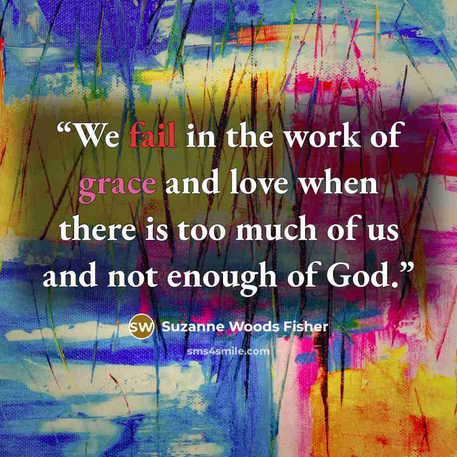“We fail in the work of grace and love when there is too much of us and not enough of God.” quote by Suzanne Woods Fisher