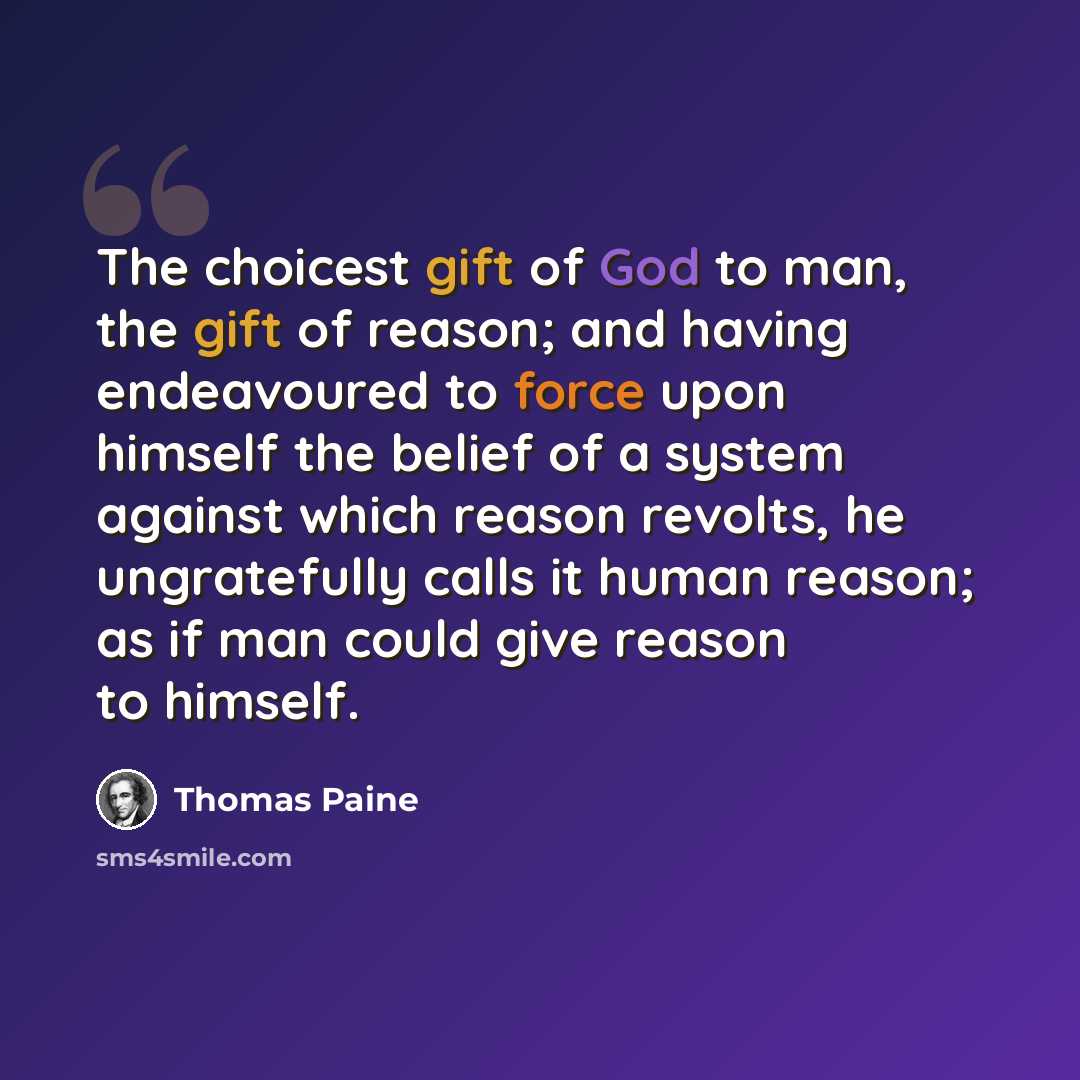 “The choicest gift of God to man, the gift of reason; and having endeavoured to force upon himself the belief of a system against which reason revolts, he ungratefully calls it human reason; as if man could give reason to himself.” quote by Thomas Paine