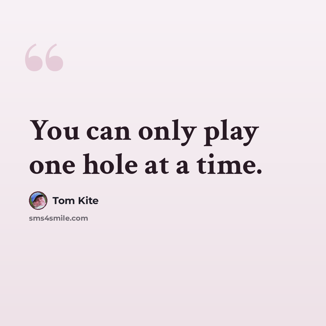 “You can only play one hole at a time.” quote by Tom Kite