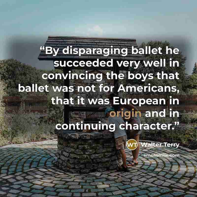 “By disparaging ballet he succeeded very well in convincing the boys that ballet was not for Americans, that it was European in origin and in continuing character.” quote by Walter Terry