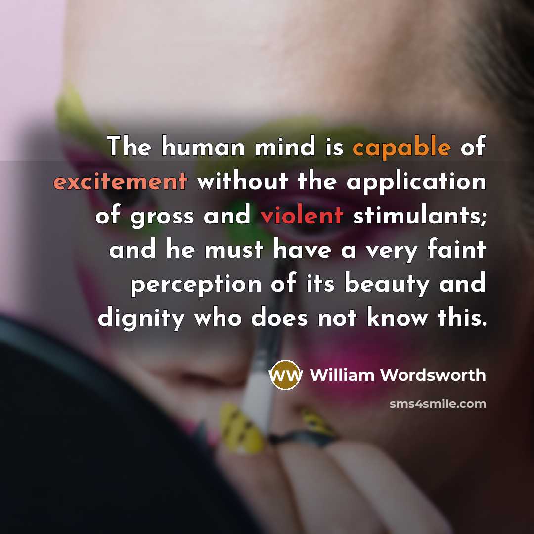 “The human mind is capable of excitement without the application of gross and violent stimulants; and he must have a very faint perception of its beauty and dignity who does not know this.” quote by William Wordsworth