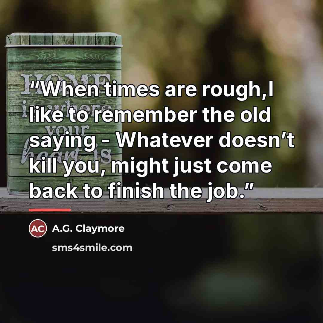 “When times are rough,I like to remember the old saying - Whatever doesn’t kill you, might just come back to finish the job.” quote by A.G. Claymore