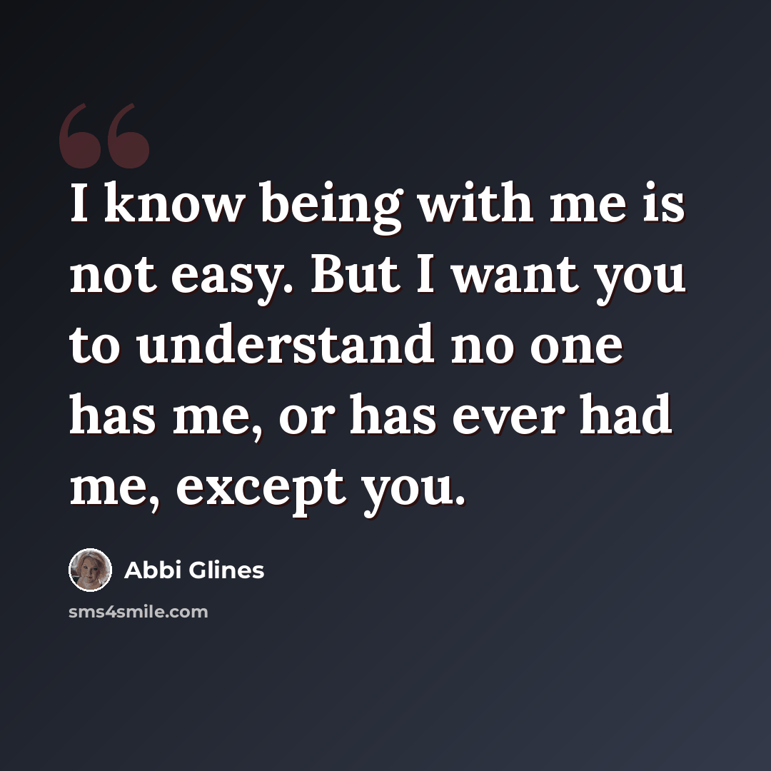 “I know being with me is not easy. But I want you to understand no one has me, or has ever had me, except you.” quote by Abbi Glines