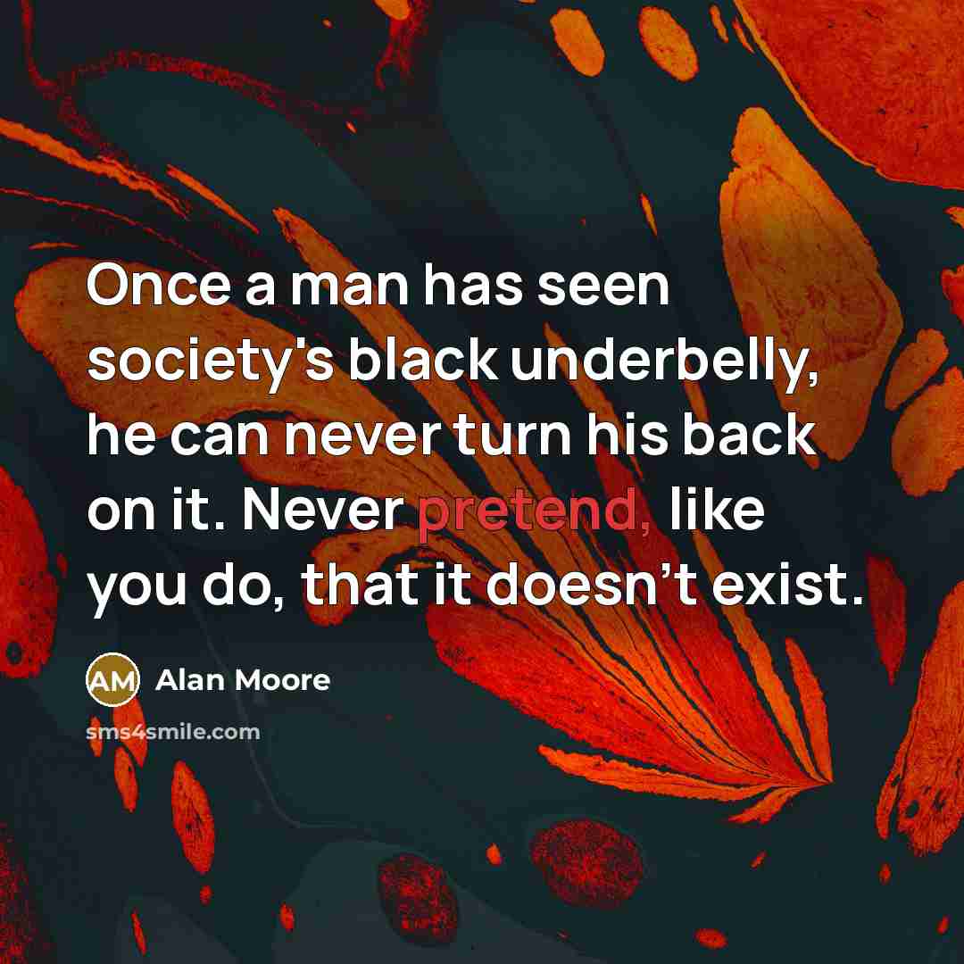 “Once a man has seen society's black underbelly, he can never turn his back on it. Never pretend, like you do, that it doesn't exist.” quote by Alan Moore
