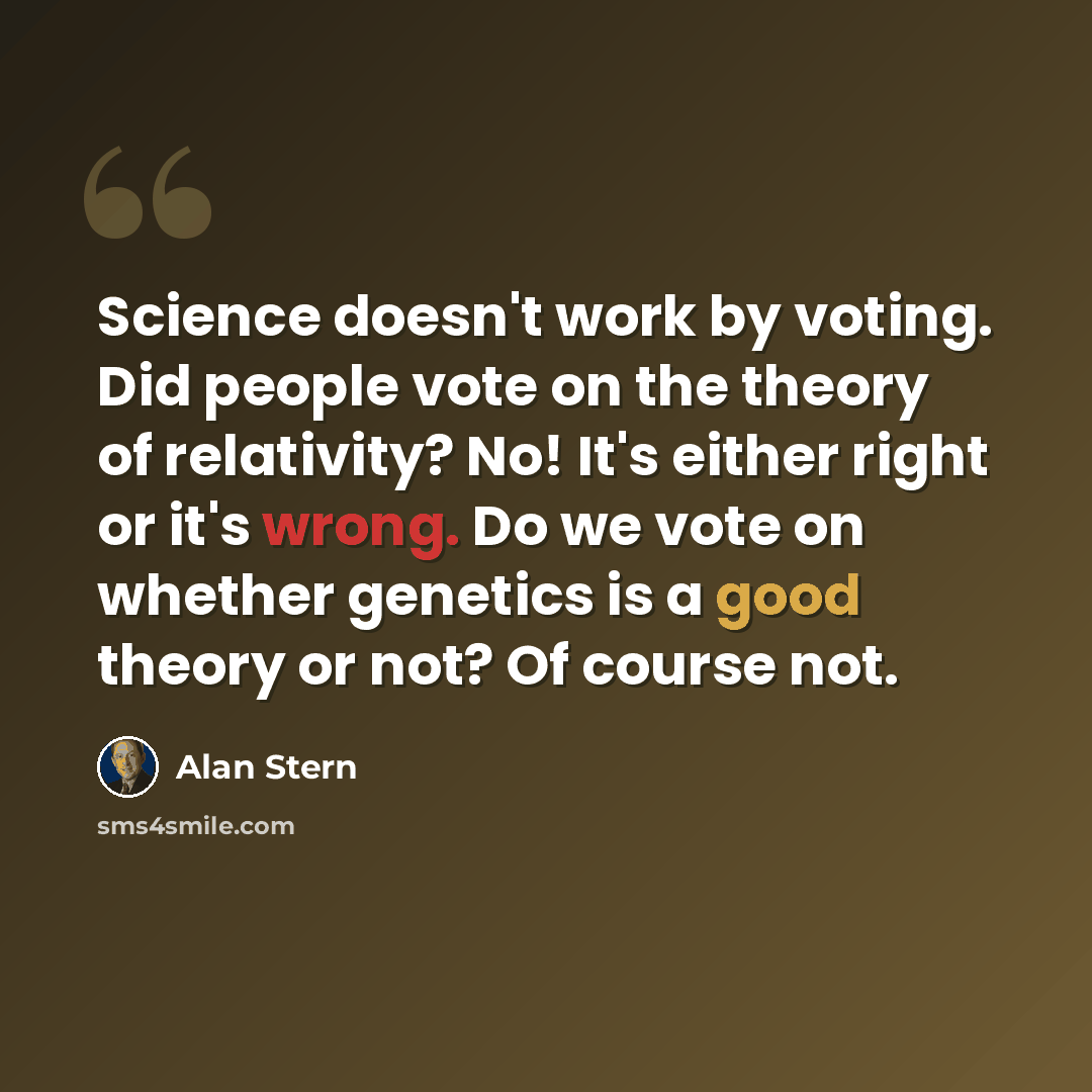 “Science doesn't work by voting. Did people vote on the theory of relativity? No! It's either right or it's wrong. Do we vote on whether genetics is a good theory or not? Of course not.” quote by Alan Stern