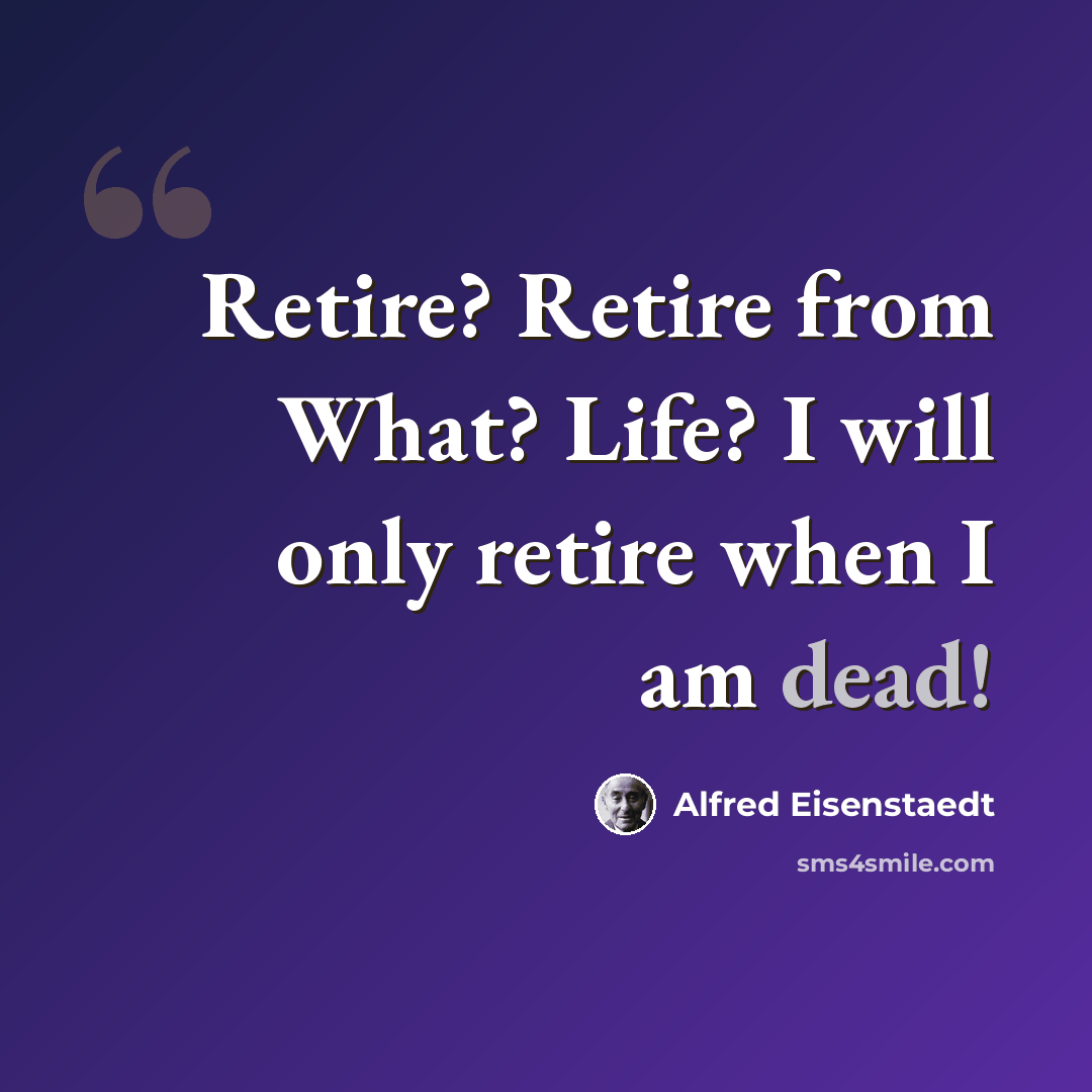 “Retire? Retire from What? Life? I will only retire when I am dead!” quote by Alfred Eisenstaedt