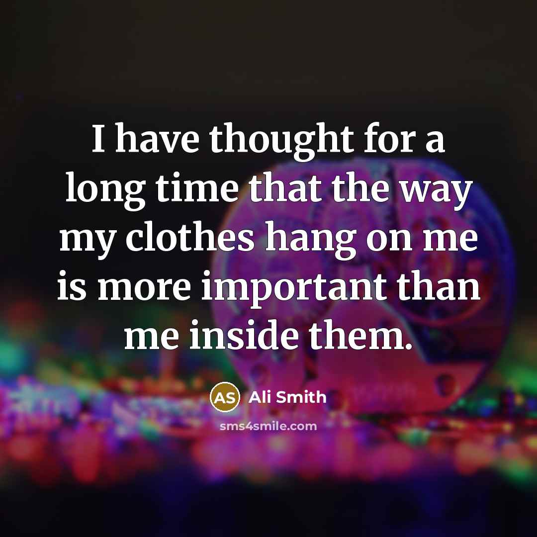 “I have thought for a long time that the way my clothes hang on me is more important than me inside them.” quote by Ali Smith