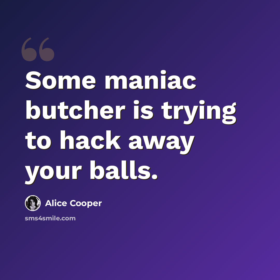 “Some maniac butcher is trying to hack away your balls.” quote by Alice Cooper