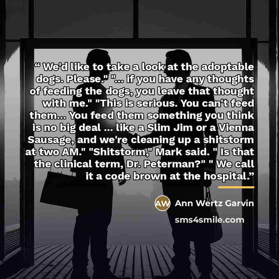“We'd like to take a look at the adoptable dogs. Please." "... if you have any thoughts of feeding the dogs, you leave that thought with me." "This is serious. You can't feed them... You feed them something you think is no big deal ... like a Slim Jim or a Vienna Sausage, and we're cleaning up a…” quote by Ann Wertz Garvin