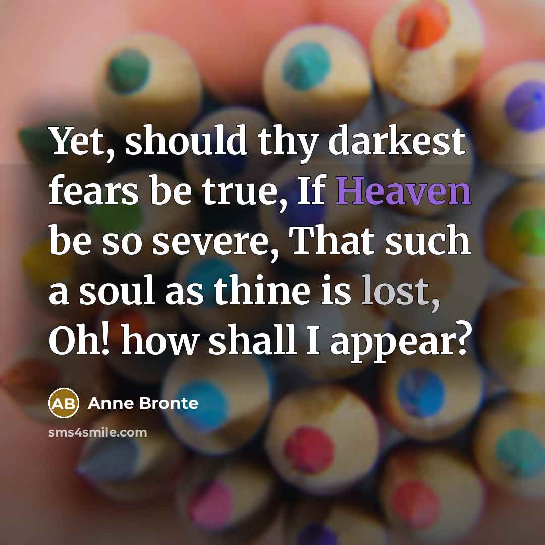“Yet, should thy darkest fears be true, If Heaven be so severe, That such a soul as thine is lost, Oh! how shall I appear?” quote by Anne Bronte