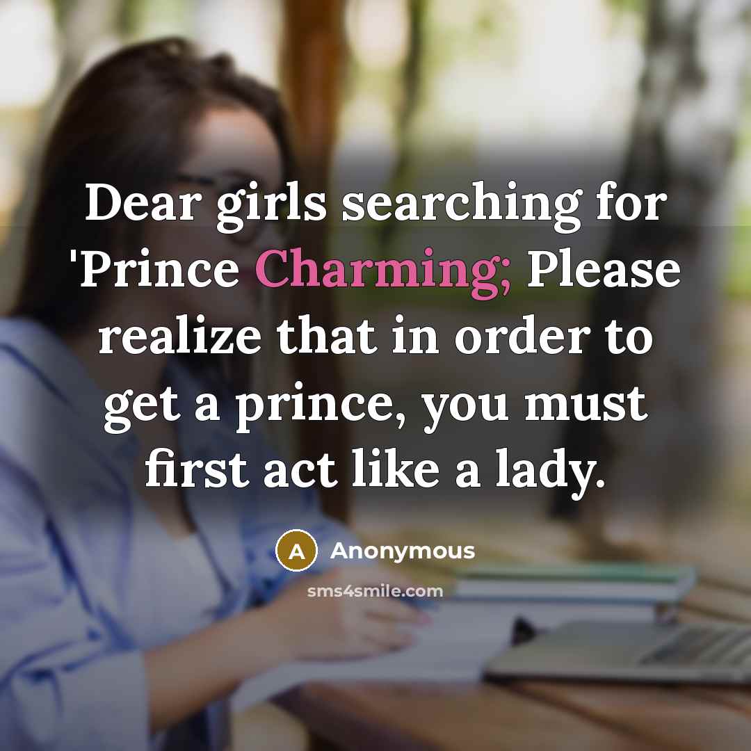 “Dear girls searching for 'Prince Charming; Please realize that in order to get a prince, you must first act like a lady.” quote by Anonymous