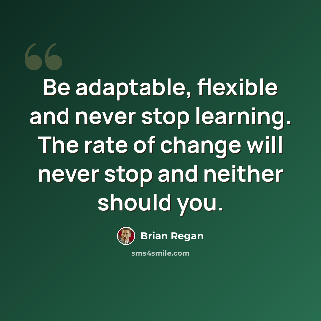 “Be adaptable, flexible and never stop learning. The rate of change will never stop and neither should you.” quote by Brian Regan