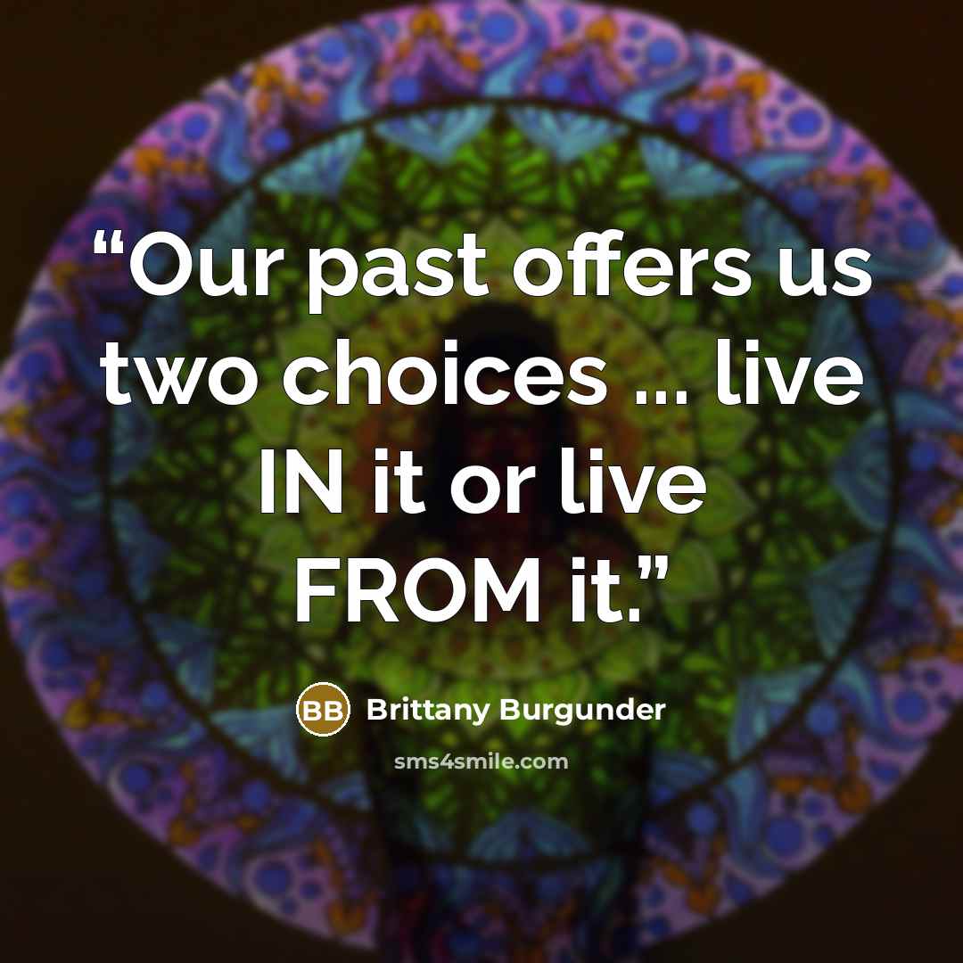 “Our past offers us two choices ... live IN it or live FROM it.” quote by Brittany Burgunder