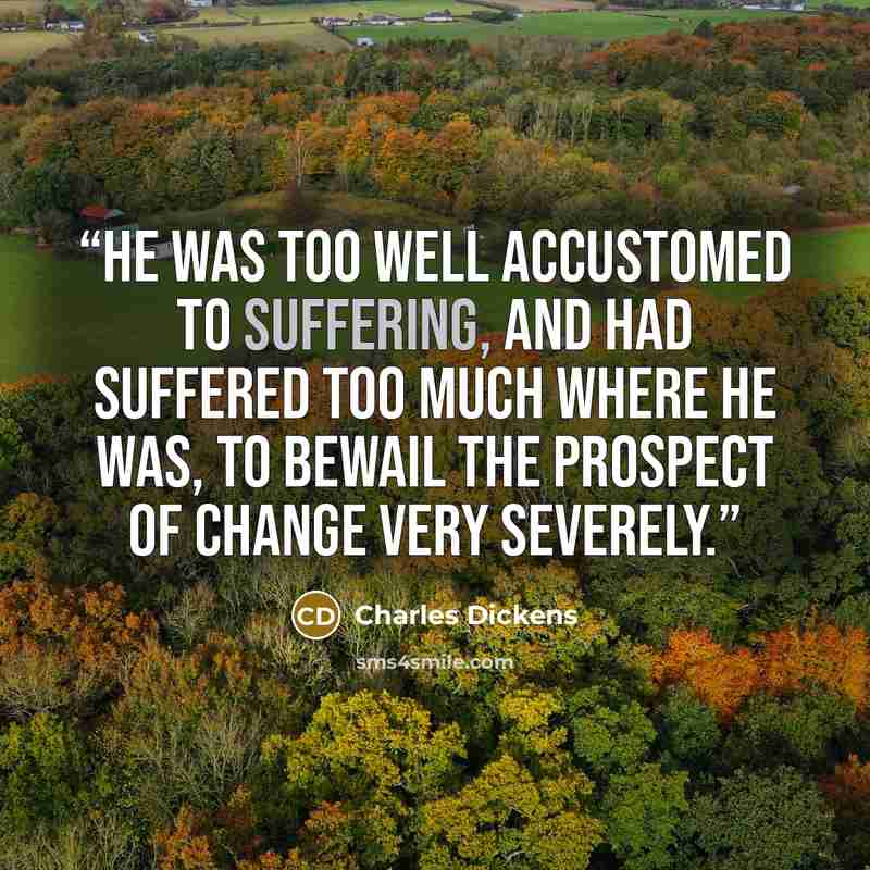 “He was too well accustomed to suffering, and had suffered too much where he was, to bewail the prospect of change very severely.” quote by Charles Dickens