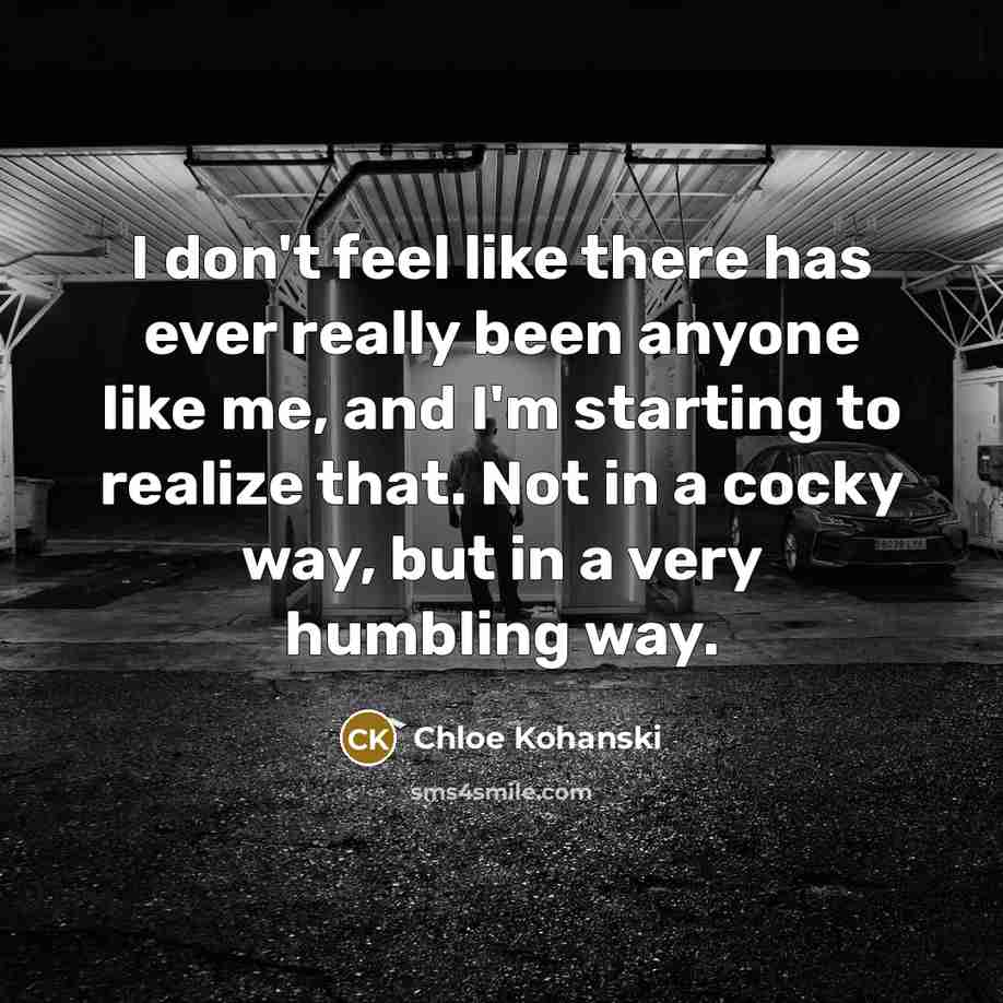 “I don't feel like there has ever really been anyone like me, and I'm starting to realize that. Not in a cocky way, but in a very humbling way.” quote by Chloe Kohanski
