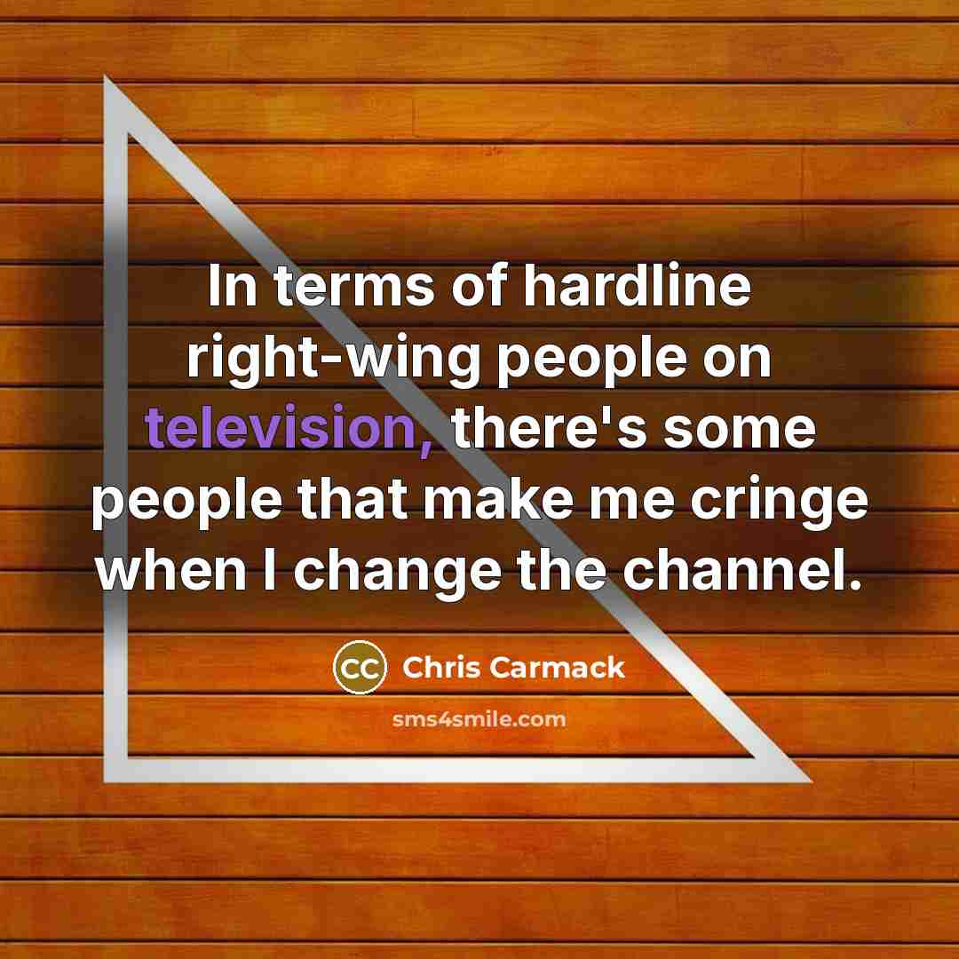 “In terms of hardline right-wing people on television, there's some people that make me cringe when I change the channel.” quote by Chris Carmack
