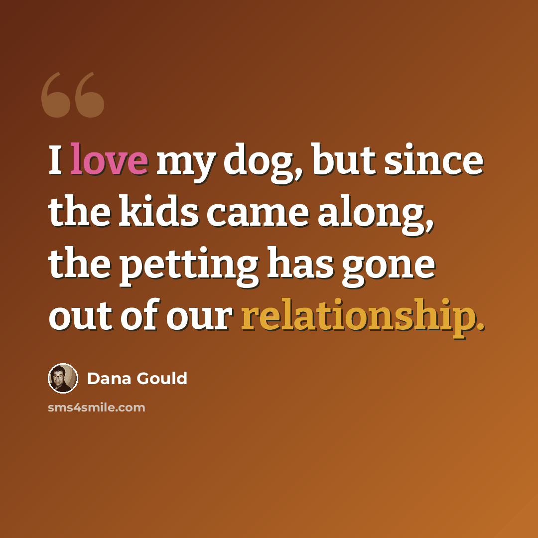 “I love my dog, but since the kids came along, the petting has gone out of our relationship.” quote by Dana Gould
