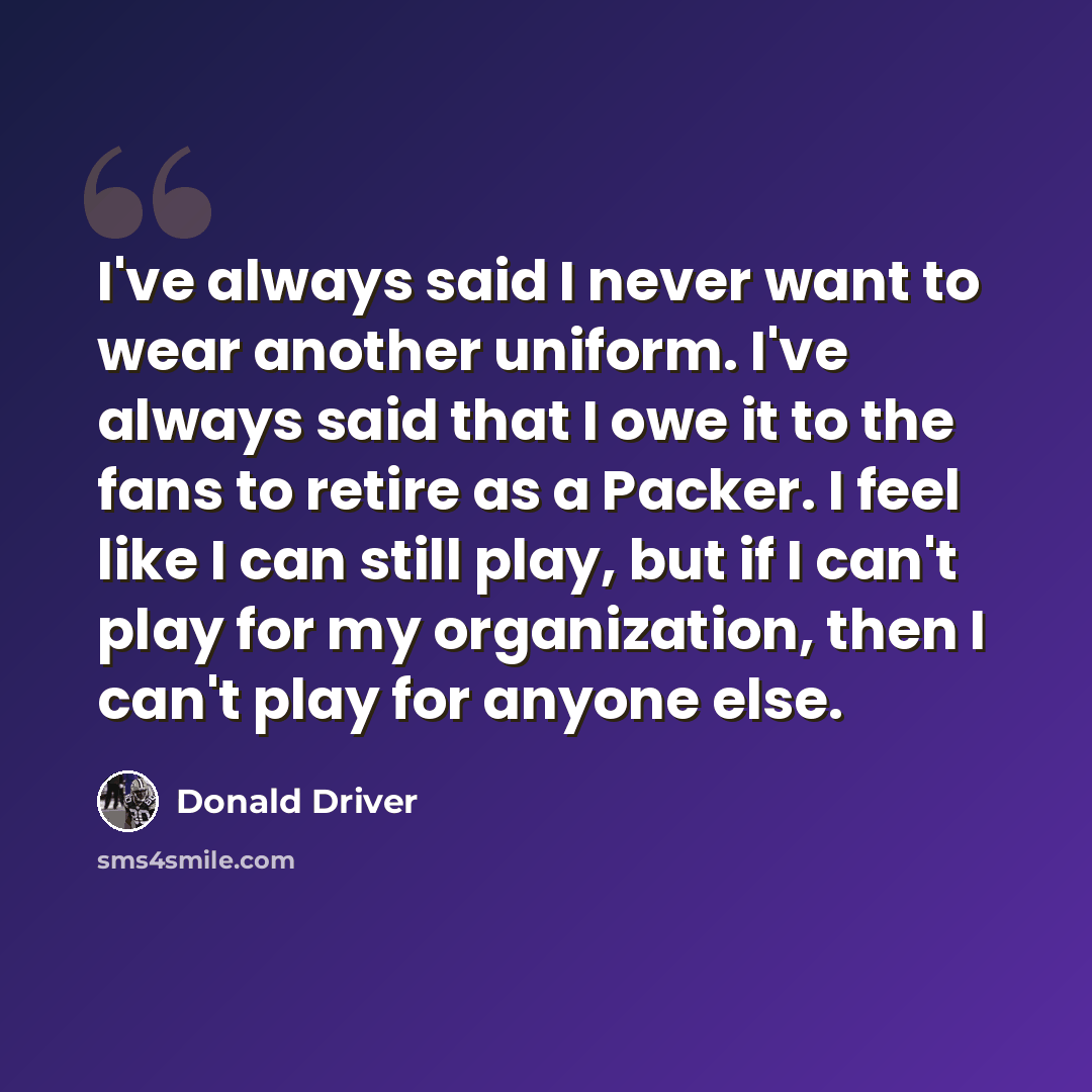 “I've always said I never want to wear another uniform. I've always said that I owe it to the fans to retire as a Packer. I feel like I can still play, but if I can't play for my organization, then I can't play for anyone else.” quote by Donald Driver