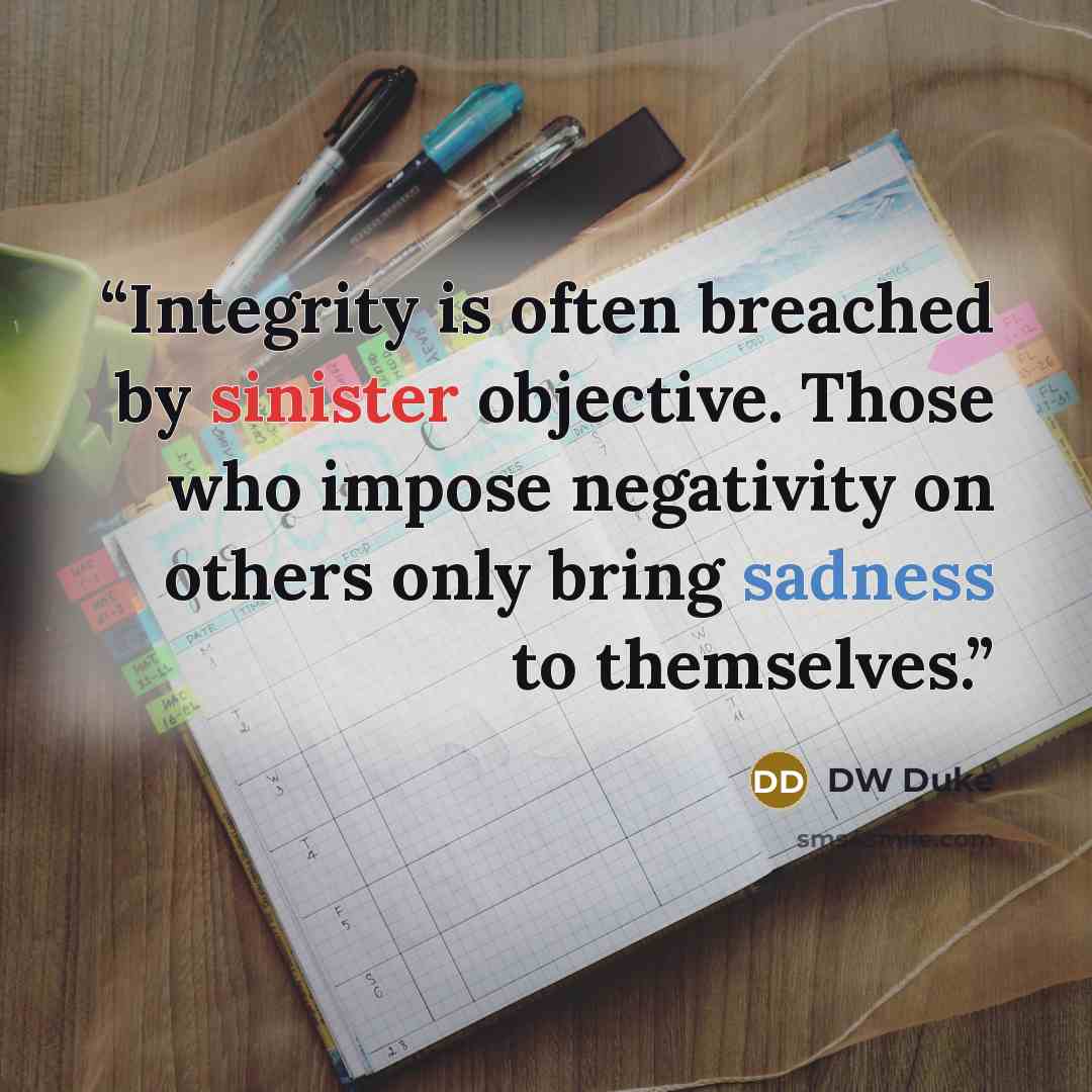 “Integrity is often breached by sinister objective. Those who impose negativity on others only bring sadness to themselves.” quote by DW Duke