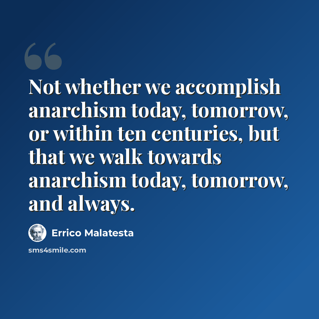 “Not whether we accomplish anarchism today, tomorrow, or within ten centuries, but that we walk towards anarchism today, tomorrow, and always.” quote by Errico Malatesta