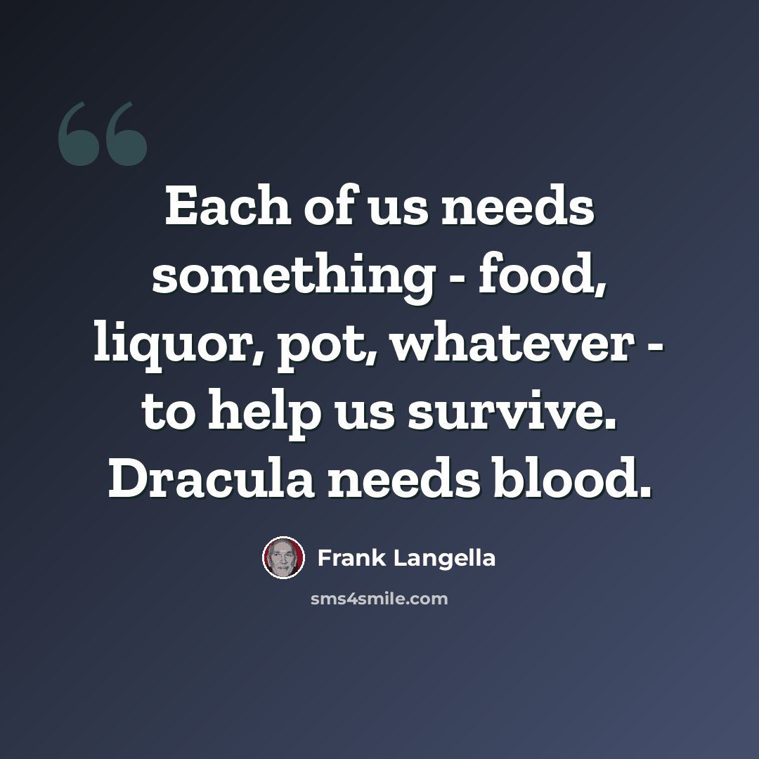 “Each of us needs something - food, liquor, pot, whatever - to help us survive. Dracula needs blood.” quote by Frank Langella