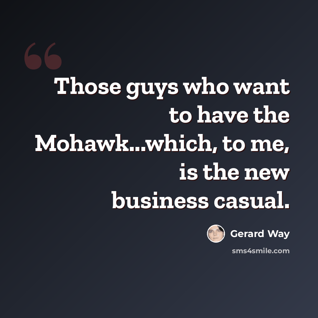 “Those guys who want to have the Mohawk...which, to me, is the new business casual.” quote by Gerard Way