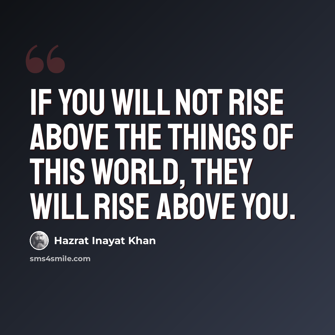 “If you will not rise above the things of this world, they will rise above you.” quote by Hazrat Inayat Khan