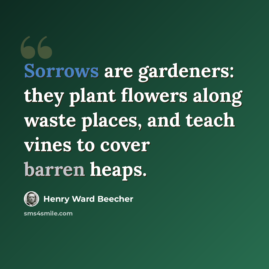 “Sorrows are gardeners: they plant flowers along waste places, and teach vines to cover barren heaps.” quote by Henry Ward Beecher