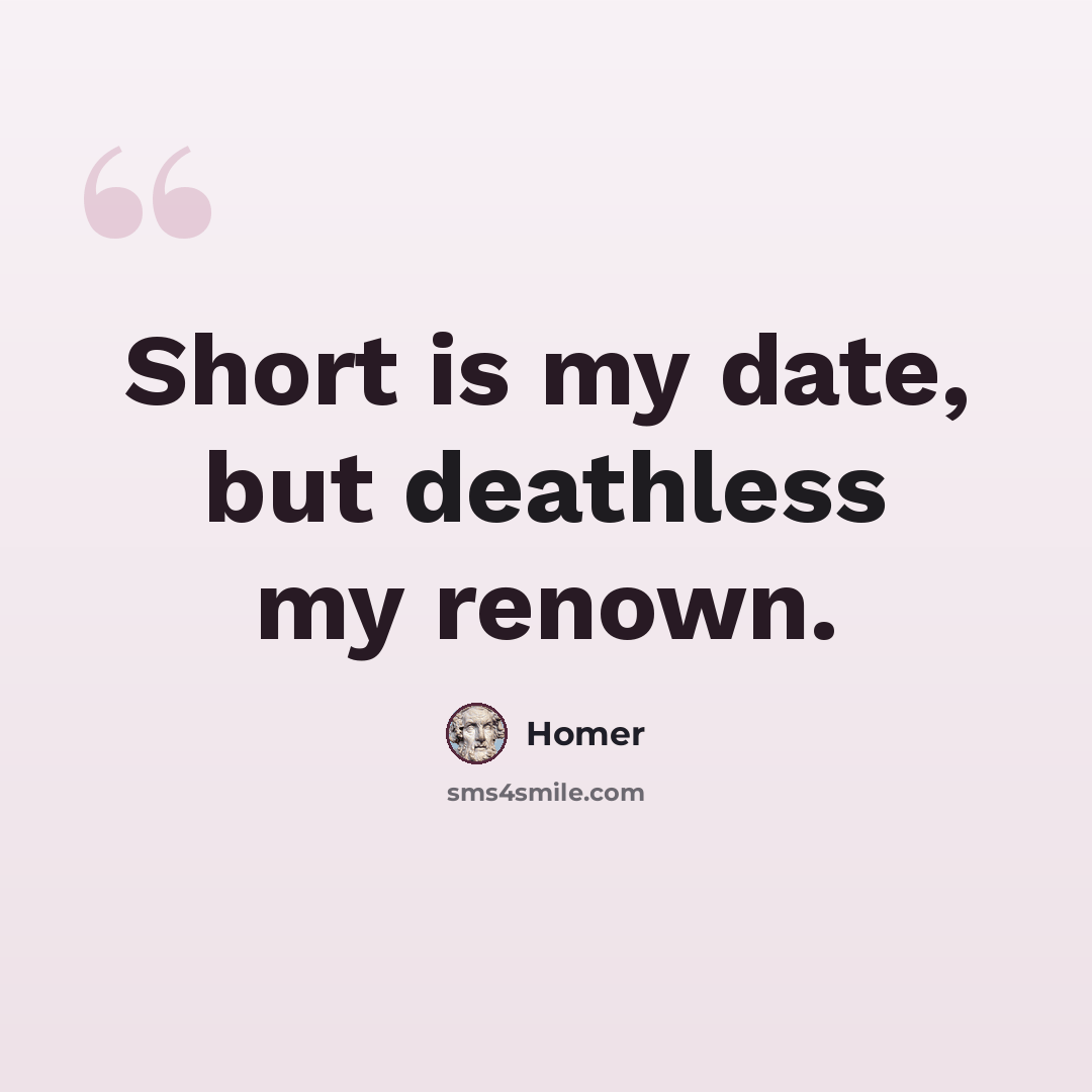 “Short is my date, but deathless my renown.” quote by Homer