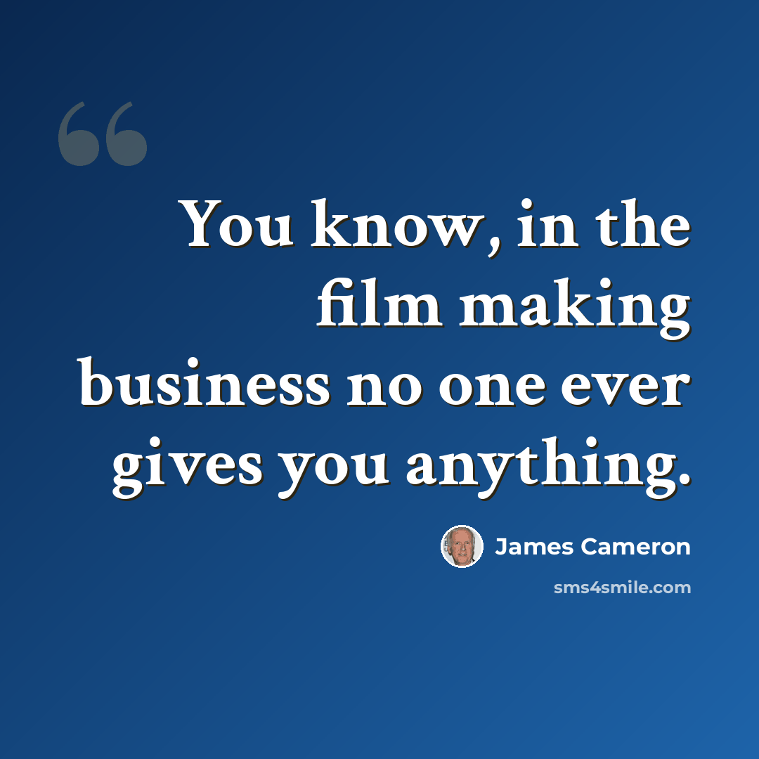 “You know, in the film making business no one ever gives you anything.” quote by James Cameron