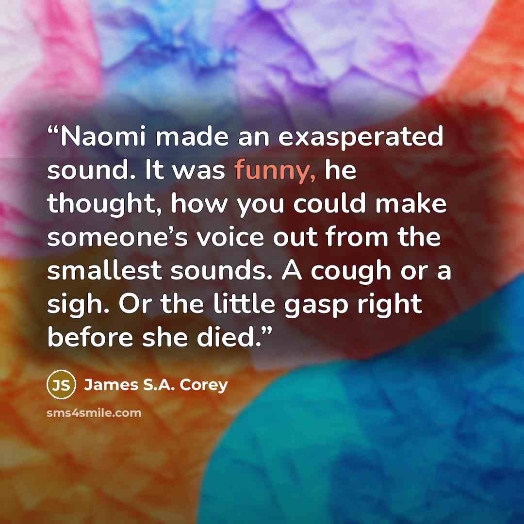 “Naomi made an exasperated sound. It was funny, he thought, how you could make someone’s voice out from the smallest sounds. A cough or a sigh. Or the little gasp right before she died.” quote by James S.A. Corey