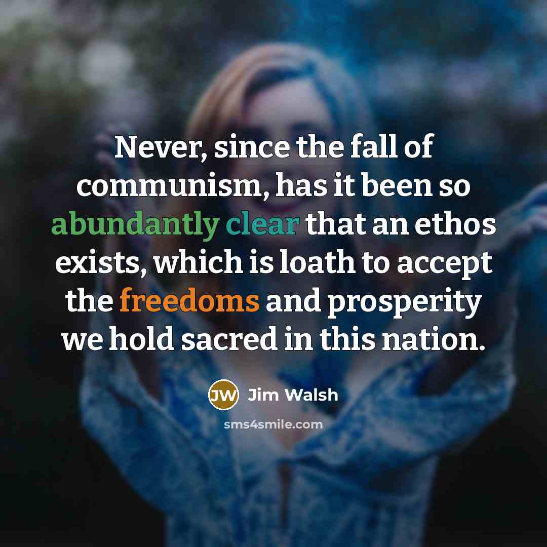 “Never, since the fall of communism, has it been so abundantly clear that an ethos exists, which is loath to accept the freedoms and prosperity we hold sacred in this nation.” quote by Jim Walsh