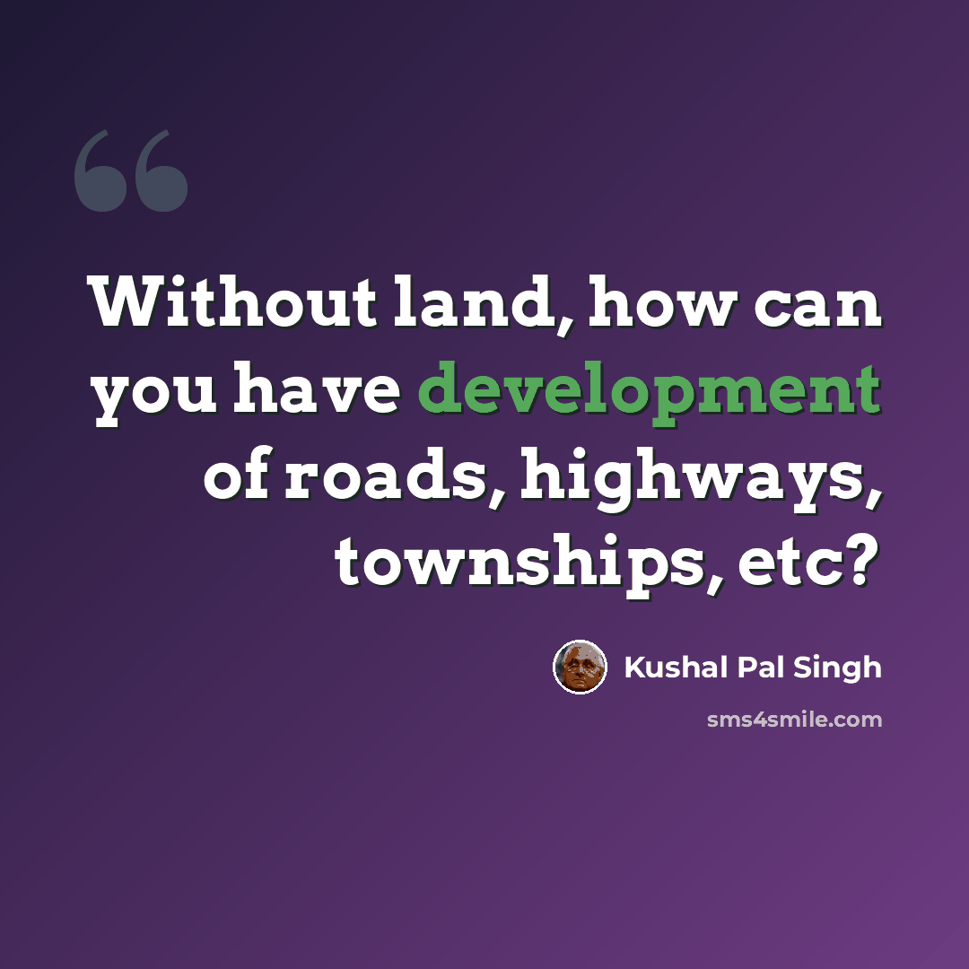 “Without land, how can you have development of roads, highways, townships, etc?” quote by Kushal Pal Singh