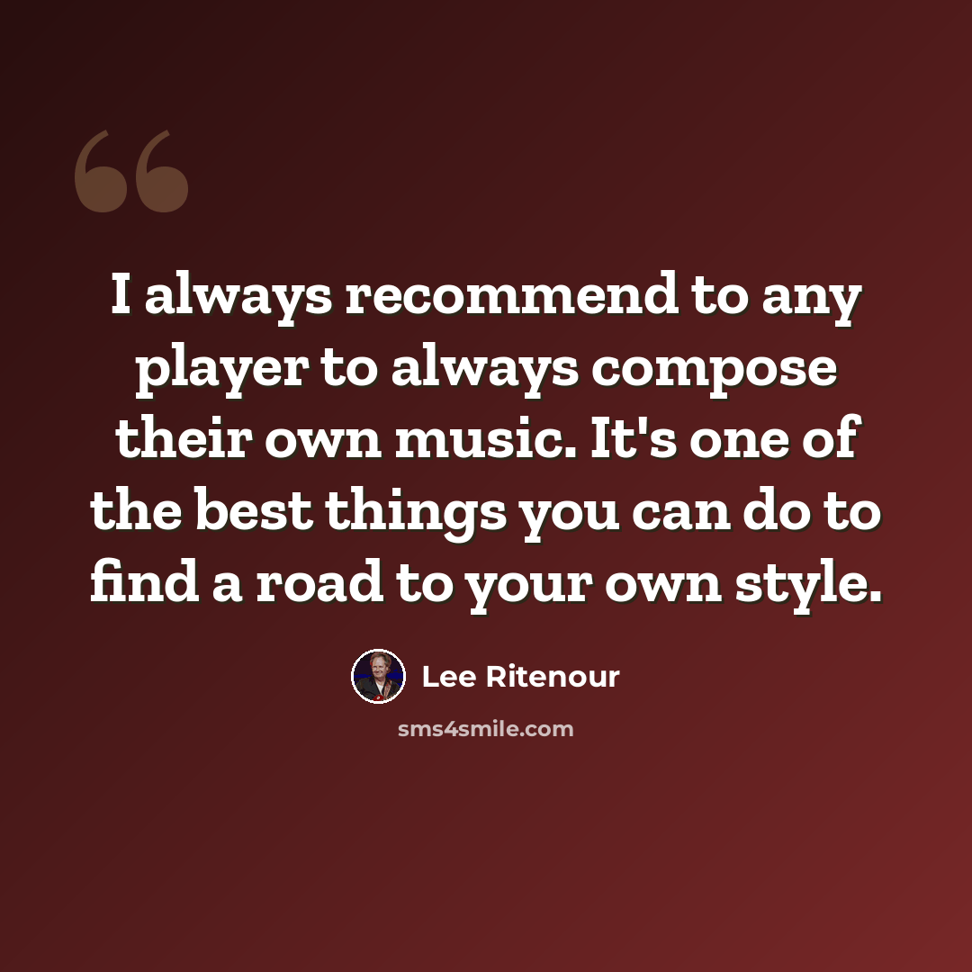 “I always recommend to any player to always compose their own music. It's one of the best things you can do to find a road to your own style.” quote by Lee Ritenour