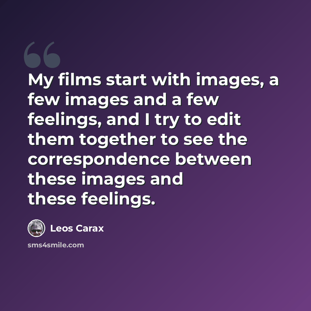 “My films start with images, a few images and a few feelings, and I try to edit them together to see the correspondence between these images and these feelings.” quote by Leos Carax