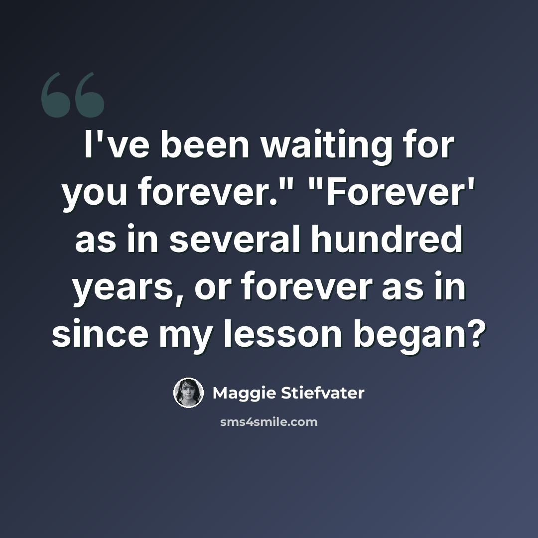 “I've been waiting for you forever." "Forever' as in several hundred years, or forever as in since my lesson began?” quote by Maggie Stiefvater