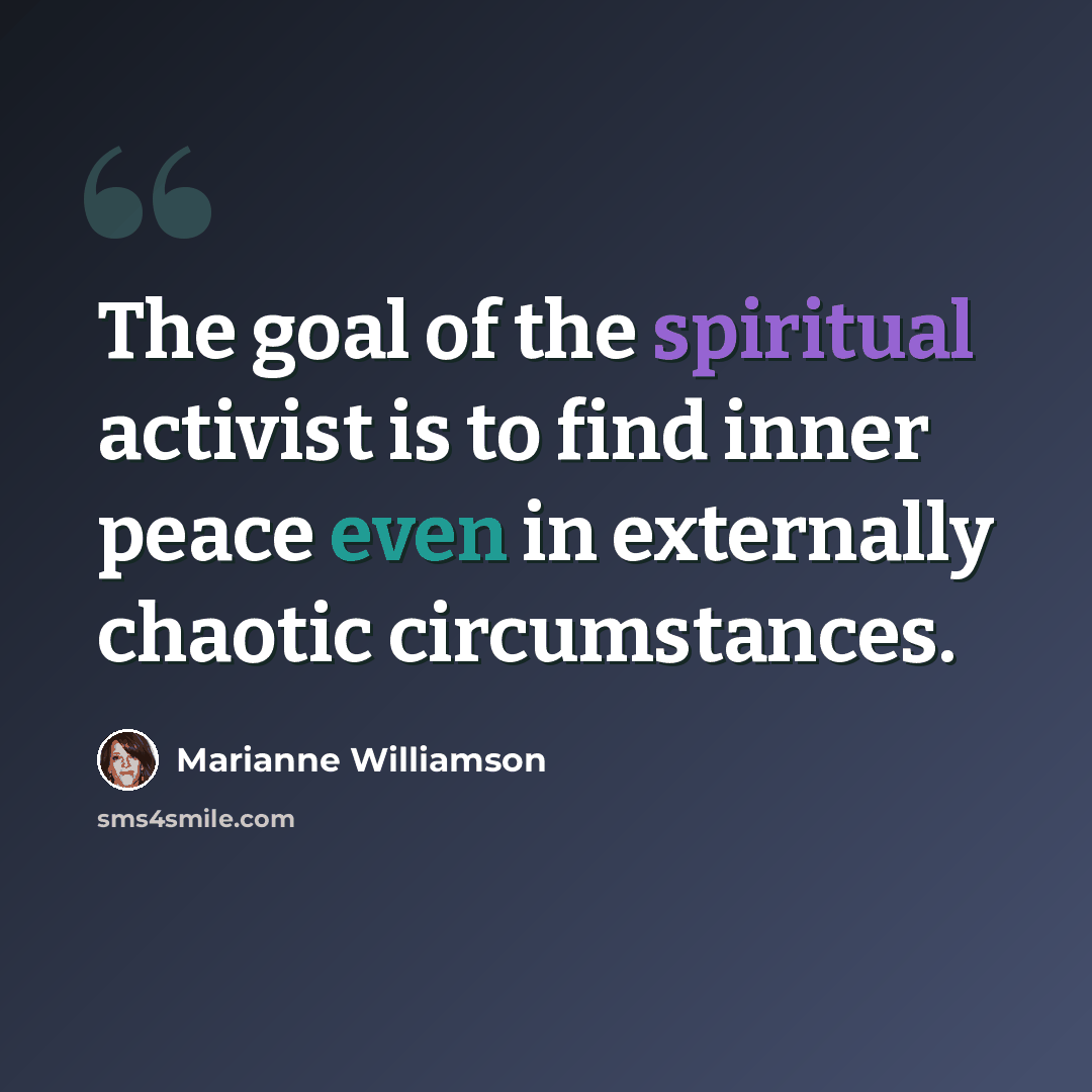 “The goal of the spiritual activist is to find inner peace even in externally chaotic circumstances.” quote by Marianne Williamson