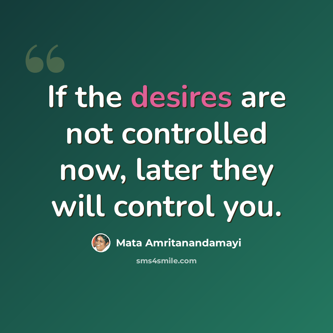 “If the desires are not controlled now, later they will control you.” quote by Mata Amritanandamayi