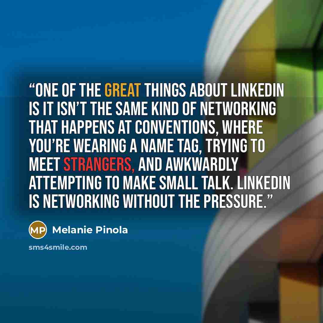 “One of the great things about LinkedIn is it isn’t the same kind of networking that happens at conventions, where you’re wearing a name tag, trying to meet strangers, and awkwardly attempting to make small talk. LinkedIn is networking without the pressure.” quote by Melanie Pinola