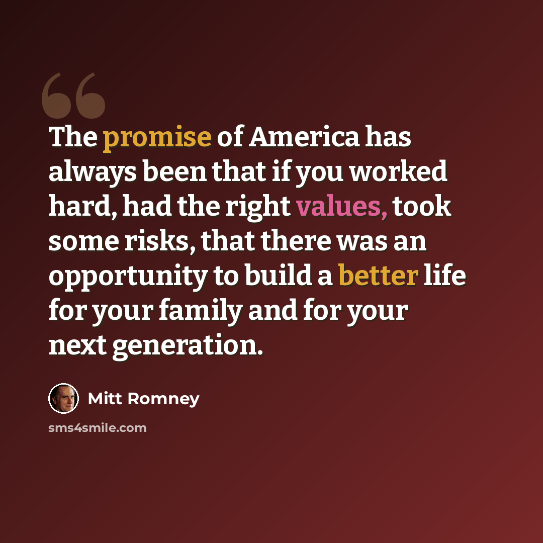 “The promise of America has always been that if you worked hard, had the right values, took some risks, that there was an opportunity to build a better life for your family and for your next generation.” quote by Mitt Romney