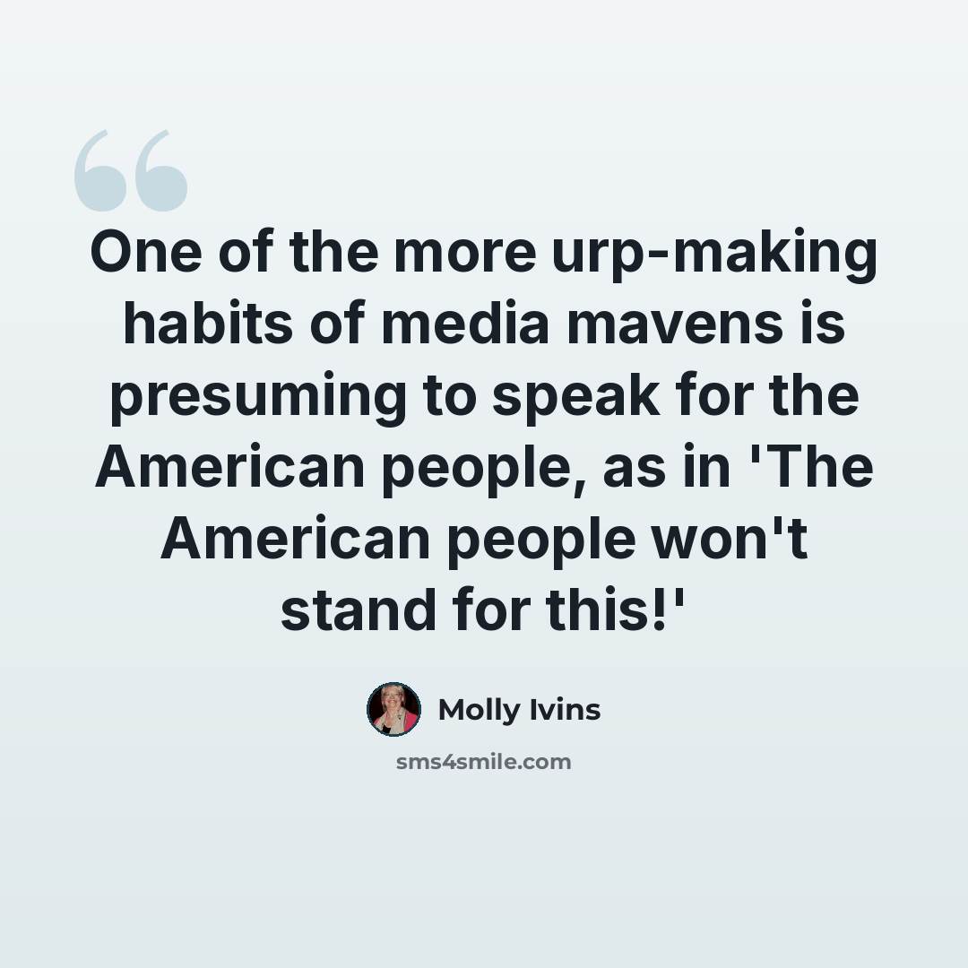 “One of the more urp-making habits of media mavens is presuming to speak for the American people, as in 'The American people won't stand for this!'” quote by Molly Ivins