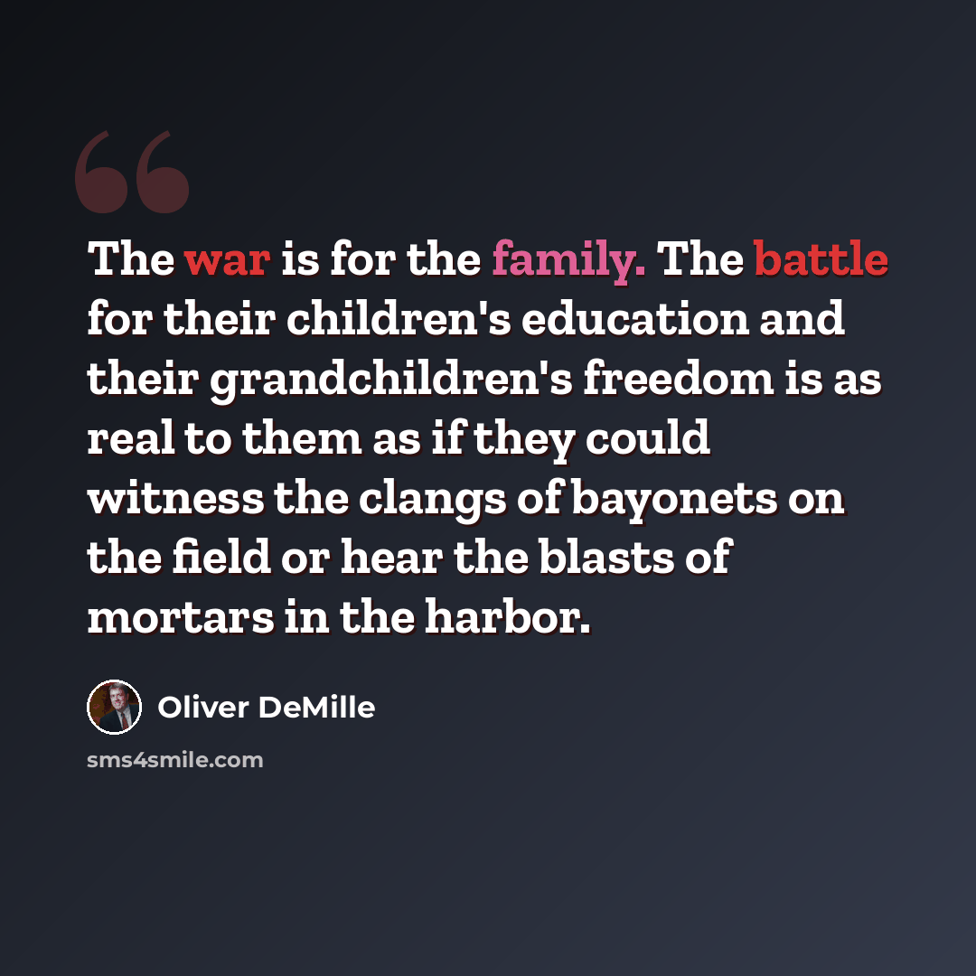 “The war is for the family. The battle for their children's education and their grandchildren's freedom is as real to them as if they could witness the clangs of bayonets on the field or hear the blasts of mortars in the harbor.” quote by Oliver DeMille