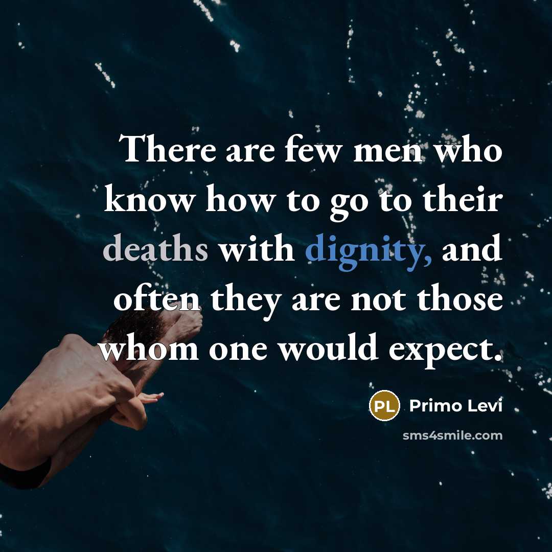 “There are few men who know how to go to their deaths with dignity, and often they are not those whom one would expect.” quote by Primo Levi