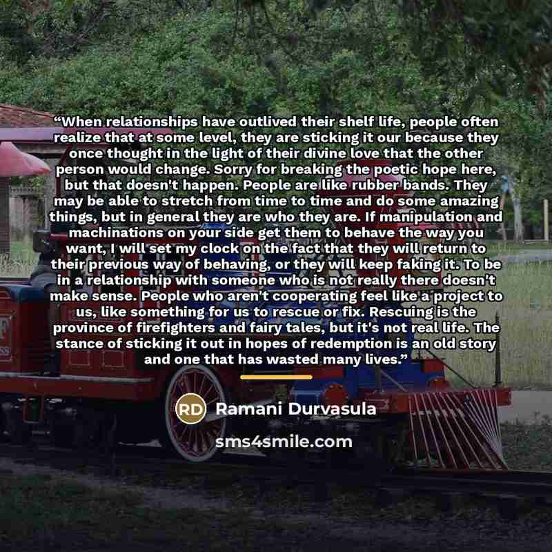 “When relationships have outlived their shelf life, people often realize that at some level, they are sticking it our because they once thought in the light of their divine love that the other person would change. Sorry for breaking the poetic hope here, but that doesn't happen. People are like…” quote by Ramani Durvasula
