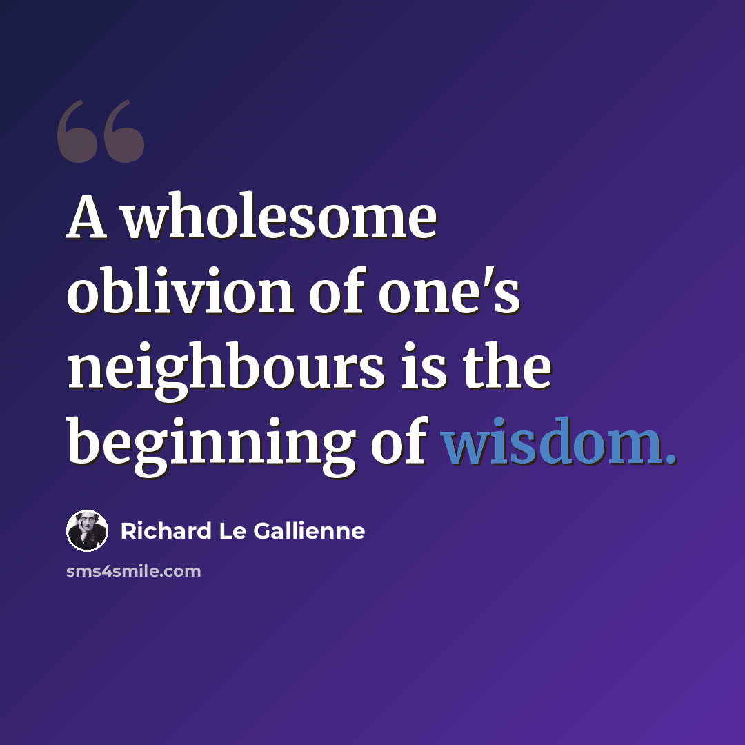 “A wholesome oblivion of one's neighbours is the beginning of wisdom.” quote by Richard Le Gallienne