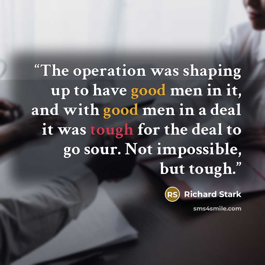 “The operation was shaping up to have good men in it, and with good men in a deal it was tough for the deal to go sour. Not impossible, but tough.” quote by Richard Stark